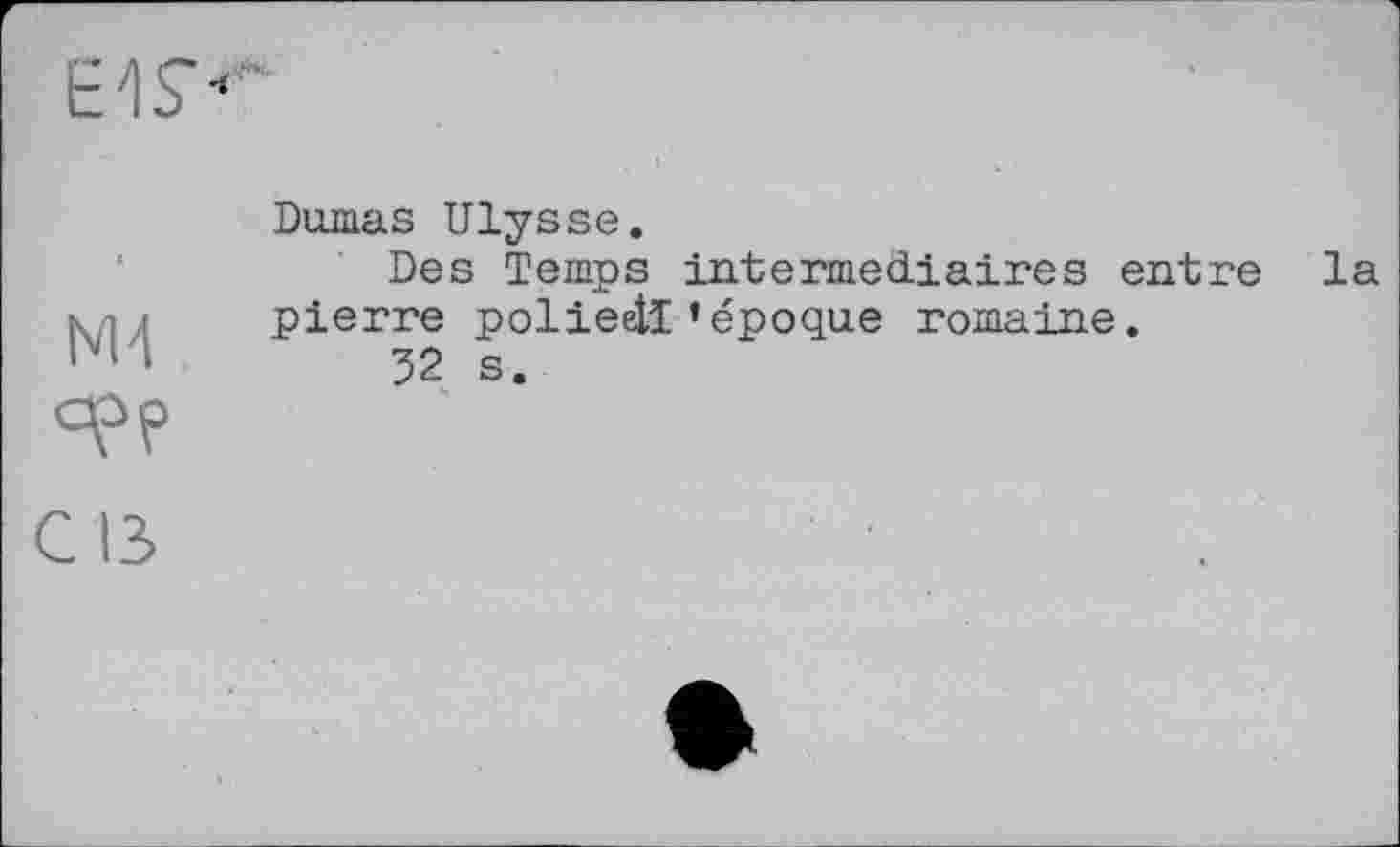 ﻿t'IS'«
Ml
°?P
Dumas Ulysse.
Des Temps intermediaires entre la pierre polieétl * époque romaine.
32 s.
CIS